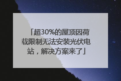 超30%的屋顶因荷载限制无法安装光伏电站，解决方案来了