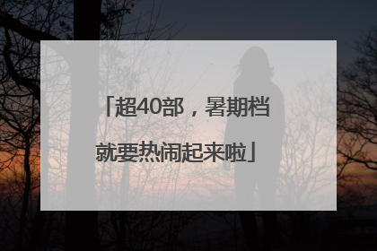 超40部，暑期档就要热闹起来啦