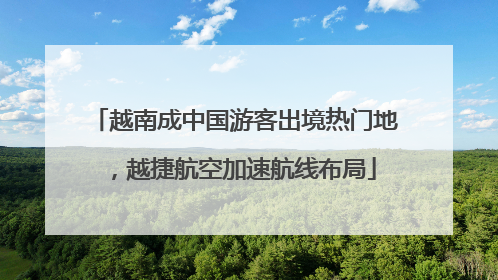 越南成中国游客出境热门地，越捷航空加速航线布局