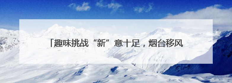 趣味挑战“新”意十足，烟台移风易俗宣传活动游戏互动区人气高