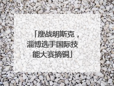 鏖战明斯克，淄博选手国际技能大赛摘铜