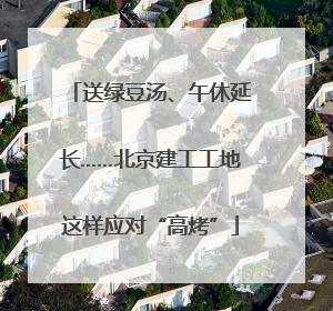 送绿豆汤、午休延长……北京建工工地这样应对“高烤”