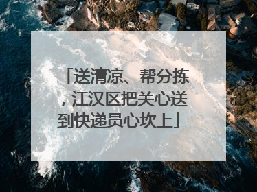 送清凉、帮分拣，江汉区把关心送到快递员心坎上