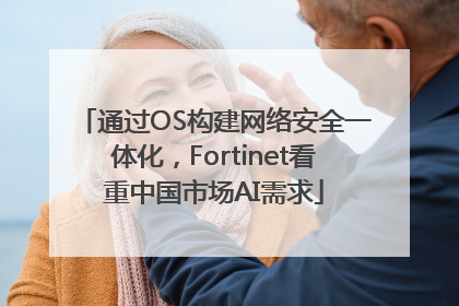 通过OS构建网络安全一体化，Fortinet看重中国市场AI需求