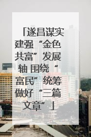 遂昌谋实建强“金色共富”发展轴 围绕“富民”统筹做好“三篇文章”