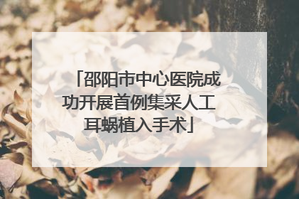 邵阳市中心医院成功开展首例集采人工耳蜗植入手术