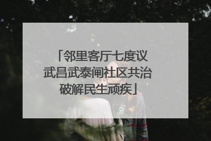 邻里客厅七度议 武昌武泰闸社区共治破解民生顽疾