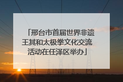 邢台市首届世界非遗王其和太极拳文化交流活动在任泽区举办