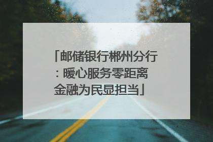 邮储银行郴州分行：暖心服务零距离 金融为民显担当
