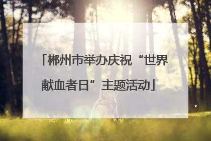 郴州市举办庆祝“世界献血者日”主题活动