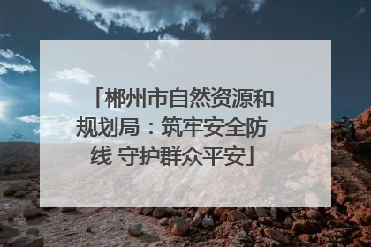郴州市自然资源和规划局：筑牢安全防线 守护群众平安