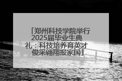 郑州科技学院举行2025届毕业生典礼：科技培养育英才 俊采翱翔报家国