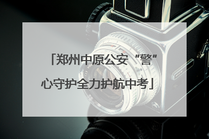 郑州中原公安“警”心守护全力护航中考
