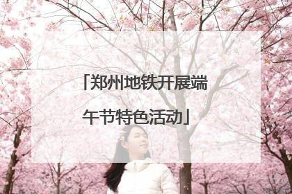 郑州地铁开展端午节特色活动