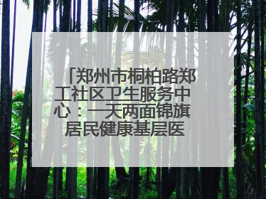 郑州市桐柏路郑工社区卫生服务中心：一天两面锦旗 居民健康基层医院守得住