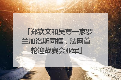 郑钦文和吴尊一家罗兰加洛斯同框，法网首轮迎战赛会亚军