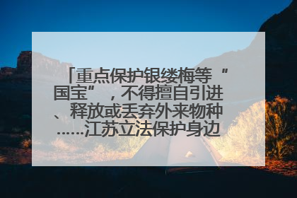 重点保护银缕梅等“国宝”，不得擅自引进、释放或丢弃外来物种……江苏立法保护身边的生物“朋友圈”