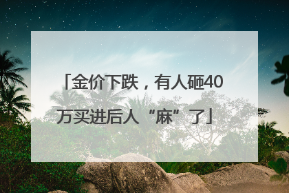 金价下跌，有人砸40万买进后人“麻”了