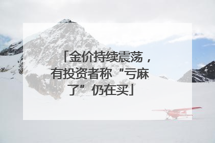 金价持续震荡，有投资者称“亏麻了”仍在买