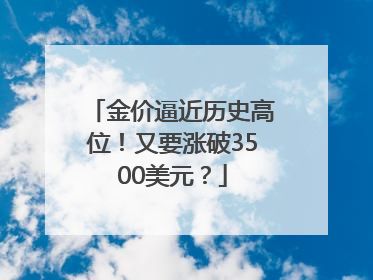 金价逼近历史高位！又要涨破3500美元？