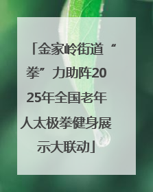 金家岭街道“拳”力助阵2025年全国老年人太极拳健身展示大联动
