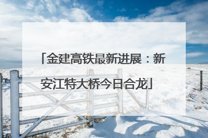金建高铁最新进展：新安江特大桥今日合龙
