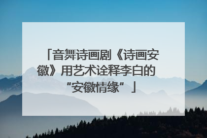 音舞诗画剧《诗画安徽》用艺术诠释李白的 “安徽情缘”