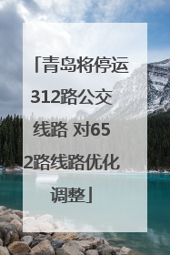 青岛将停运312路公交线路 对652路线路优化调整
