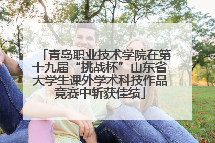 青岛职业技术学院在第十九届“挑战杯”山东省大学生课外学术科技作品竞赛中斩获佳绩