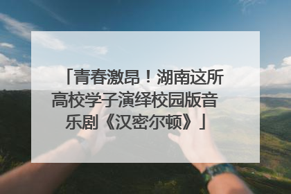 青春激昂！湖南这所高校学子演绎校园版音乐剧《汉密尔顿》