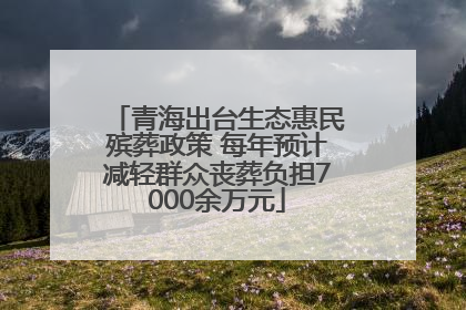 青海出台生态惠民殡葬政策 每年预计减轻群众丧葬负担7000余万元