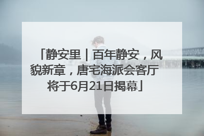 静安里｜百年静安，风貌新章，唐宅海派会客厅将于6月21日揭幕