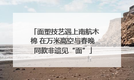 面塑技艺遇上南航木棉 在万米高空与春晚同款非遗见“面”
