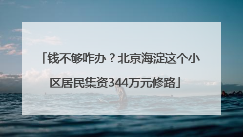 钱不够咋办？北京海淀这个小区居民集资344万元修路