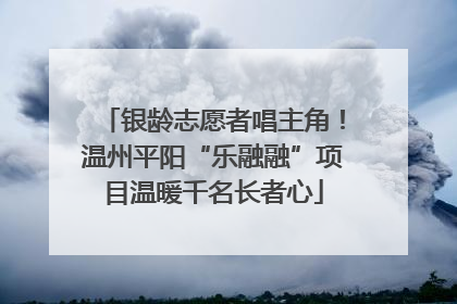 银龄志愿者唱主角！温州平阳“乐融融”项目温暖千名长者心