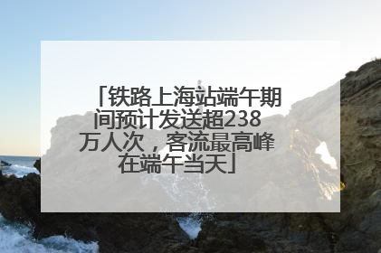 铁路上海站端午期间预计发送超238万人次，客流最高峰在端午当天