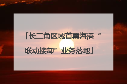 长三角区域首票海港“联动接卸”业务落地