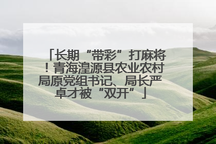 长期“带彩”打麻将！青海湟源县农业农村局原党组书记、局长严卓才被“双开”