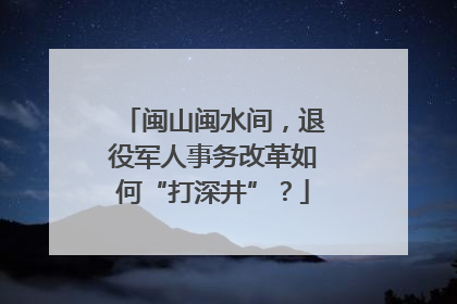 闽山闽水间，退役军人事务改革如何“打深井”？