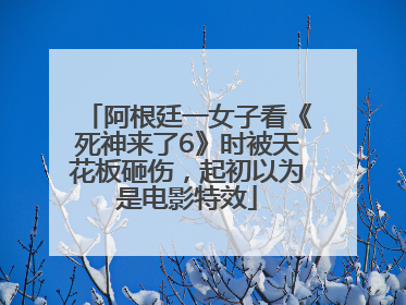 阿根廷一女子看《死神来了6》时被天花板砸伤，起初以为是电影特效