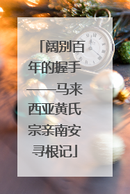 阔别百年的握手——马来西亚黄氏宗亲南安寻根记