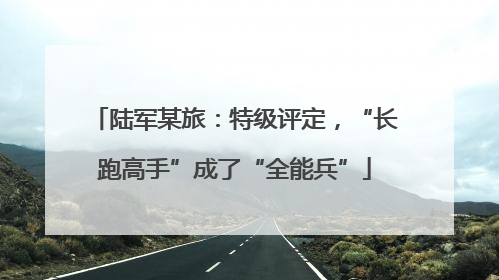 陆军某旅：特级评定，“长跑高手”成了“全能兵”