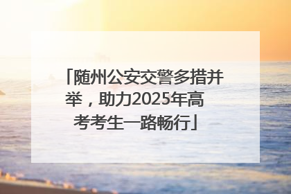 随州公安交警多措并举，助力2025年高考考生一路畅行