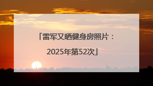 雷军又晒健身房照片：2025年第52次