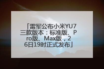 雷军公布小米YU7三款版本：标准版、Pro版、Max版，26日19时正式发布