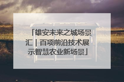 雄安未来之城场景汇｜百项前沿技术展示智慧农业新场景