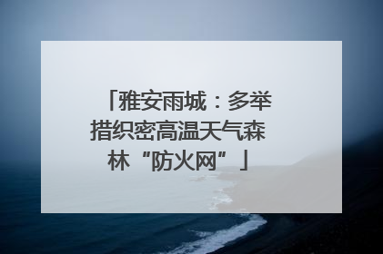 雅安雨城：多举措织密高温天气森林“防火网”