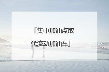 集中加油点取代流动加油车