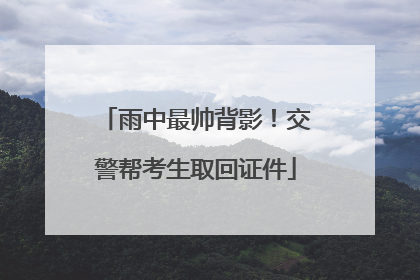 雨中最帅背影！交警帮考生取回证件