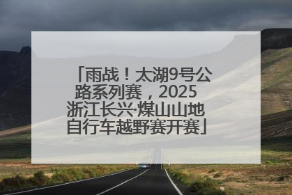 雨战！太湖9号公路系列赛，2025浙江长兴·煤山山地自行车越野赛开赛